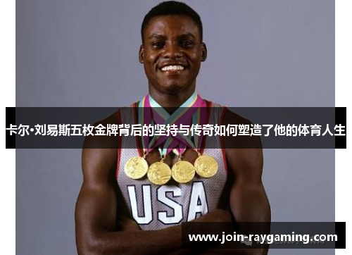 卡尔·刘易斯五枚金牌背后的坚持与传奇如何塑造了他的体育人生