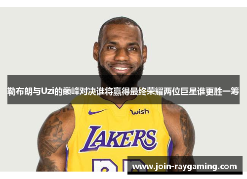 勒布朗与Uzi的巅峰对决谁将赢得最终荣耀两位巨星谁更胜一筹