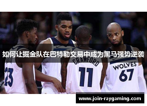 如何让掘金队在巴特勒交易中成为黑马强势逆袭