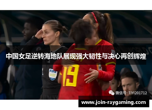 中国女足逆转海地队展现强大韧性与决心再创辉煌