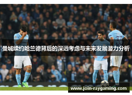 曼城续约哈兰德背后的深远考虑与未来发展潜力分析