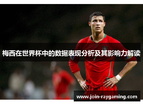 梅西在世界杯中的数据表现分析及其影响力解读