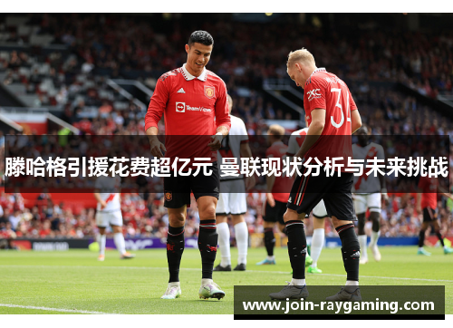 滕哈格引援花费超亿元 曼联现状分析与未来挑战