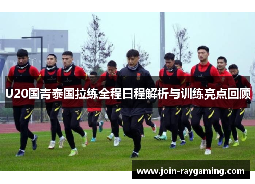 U20国青泰国拉练全程日程解析与训练亮点回顾
