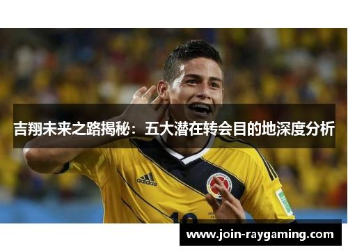 吉翔未来之路揭秘：五大潜在转会目的地深度分析