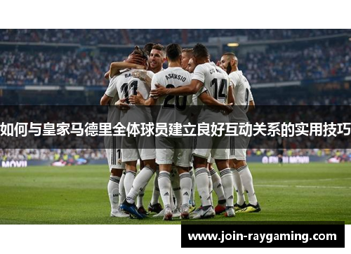 如何与皇家马德里全体球员建立良好互动关系的实用技巧