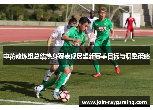 申花教练组总结热身赛表现展望新赛季目标与调整策略