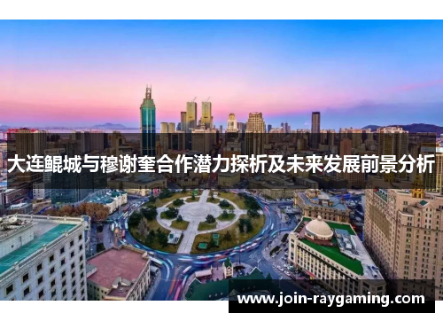 大连鲲城与穆谢奎合作潜力探析及未来发展前景分析