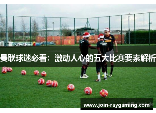 曼联球迷必看:激动人心的五大比赛要素解析