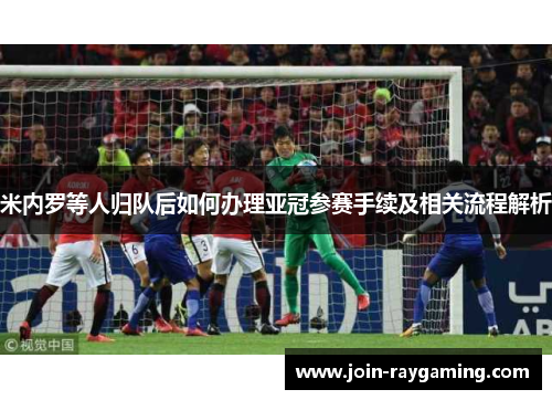 米内罗等人归队后如何办理亚冠参赛手续及相关流程解析