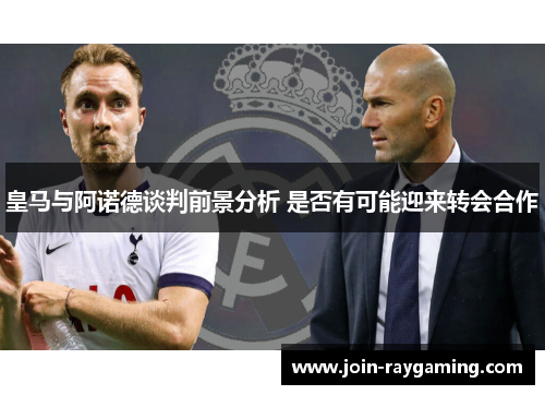 皇马与阿诺德谈判前景分析 是否有可能迎来转会合作