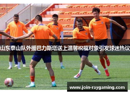 山东泰山队外援巴力斯塔送上温馨祝福对象引发球迷热议