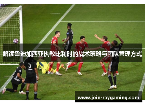 解读鲁迪加西亚执教比利时的战术策略与团队管理方式