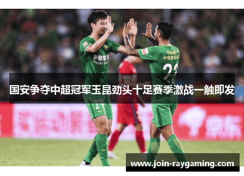 国安争夺中超冠军玉昆劲头十足赛季激战一触即发