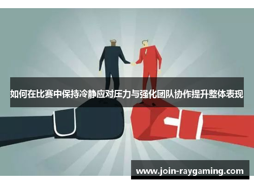 如何在比赛中保持冷静应对压力与强化团队协作提升整体表现
