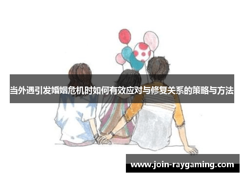 当外遇引发婚姻危机时如何有效应对与修复关系的策略与方法