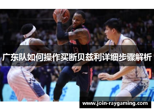 广东队如何操作买断贝兹利详细步骤解析