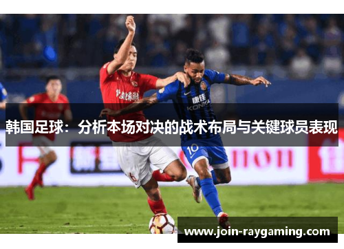 韩国足球：分析本场对决的战术布局与关键球员表现