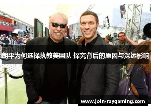 朗平为何选择执教美国队 探究背后的原因与深远影响