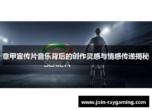 意甲宣传片音乐背后的创作灵感与情感传递揭秘