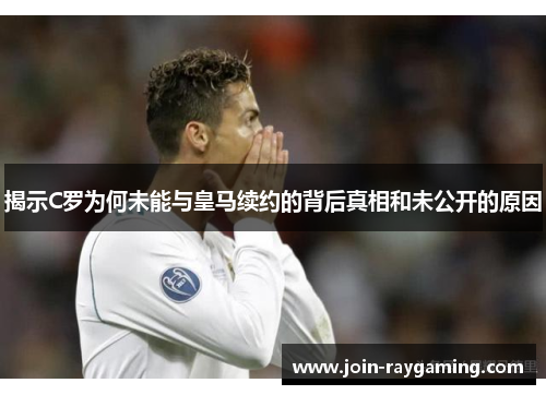 揭示C罗为何未能与皇马续约的背后真相和未公开的原因