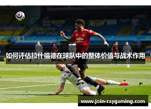 如何评估拉什福德在球队中的整体价值与战术作用