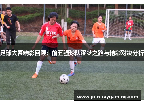 足球大赛精彩回顾：前五强球队逐梦之路与精彩对决分析