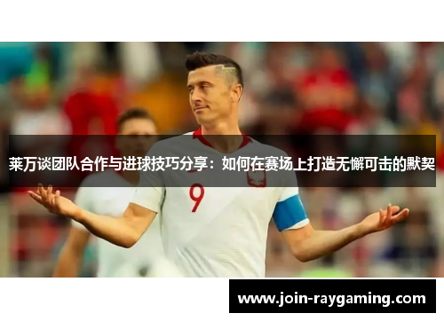 莱万谈团队合作与进球技巧分享:如何在赛场上打造无懈可击的默契