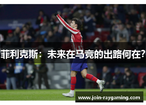 菲利克斯:未来在马竞的出路何在?