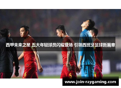 西甲未来之星 五大年轻球员闪耀登场 引领西班牙足球新篇章